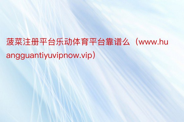 菠菜注册平台乐动体育平台靠谱么（www.huangguantiyuvipnow.vip）