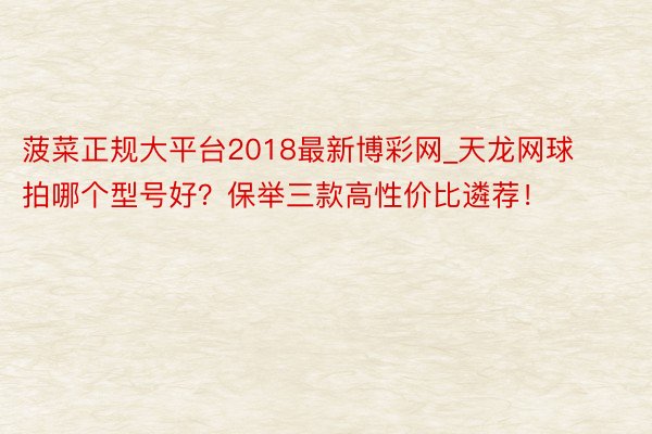 菠菜正规大平台2018最新博彩网_天龙网球拍哪个型号好？保举三款高性价比遴荐！