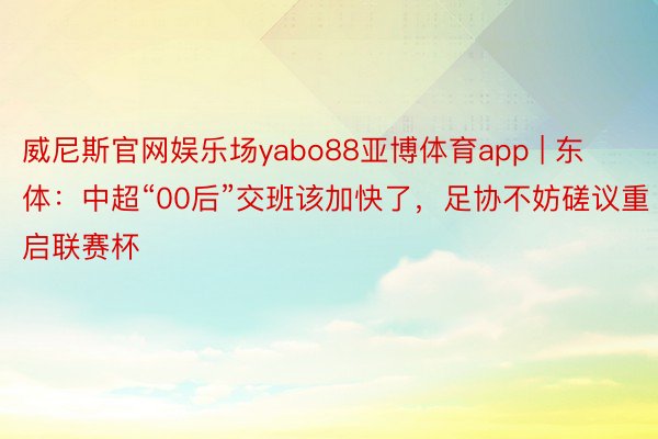 威尼斯官网娱乐场yabo88亚博体育app | 东体：中超“00后”交班该加快了，足协不妨磋议重启联赛杯