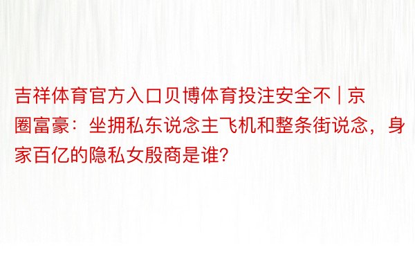 吉祥体育官方入口贝博体育投注安全不 | 京圈富豪：坐拥私东说念主飞机和整条街说念，身家百亿的隐私女殷商是谁？