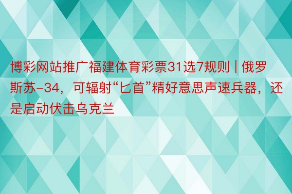 博彩网站推广福建体育彩票31选7规则 | 俄罗斯苏-34，可辐射“匕首”精好意思声速兵器，还是启动伏击乌克兰