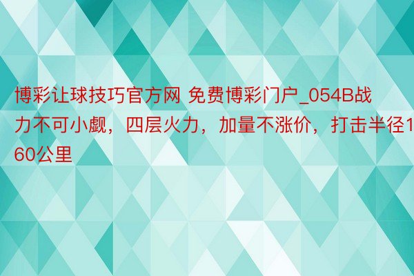 博彩让球技巧官方网 免费博彩门户_054B战力不可小觑，四层火力，加量不涨价，打击半径160公里