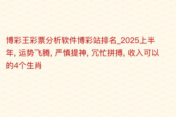 博彩王彩票分析软件博彩站排名_2025上半年, 运势飞腾, 严慎提神, 冗忙拼搏, 收入可以的4个生肖