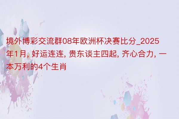 境外博彩交流群08年欧洲杯决赛比分_2025年1月, 好运连连, 贵东谈主四起, 齐心合力, 一本万利的4个生肖