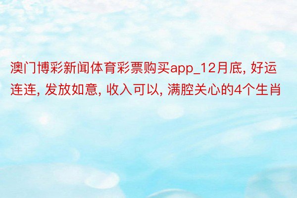 澳门博彩新闻体育彩票购买app_12月底, 好运连连, 发放如意, 收入可以, 满腔关心的4个生肖