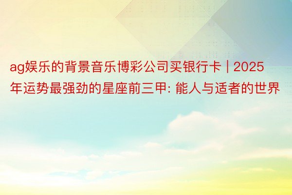 ag娱乐的背景音乐博彩公司买银行卡 | 2025年运势最强劲的星座前三甲: 能人与适者的世界