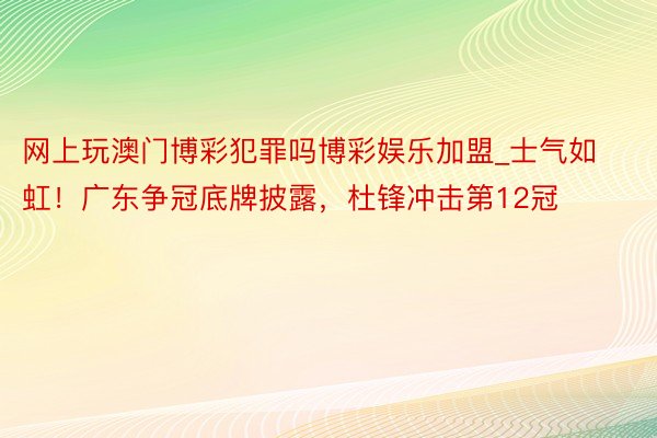 网上玩澳门博彩犯罪吗博彩娱乐加盟_士气如虹！广东争冠底牌披露，杜锋冲击第12冠