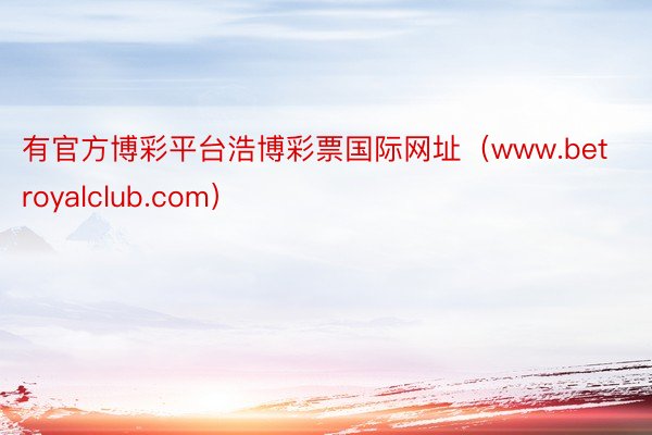 有官方博彩平台浩博彩票国际网址（www.betroyalclub.com）