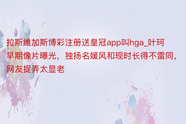 拉斯维加斯博彩注册送皇冠app叫hga_叶珂早期像片曝光，独扬名媛风和现时长得不雷同，网友捉弄太显老