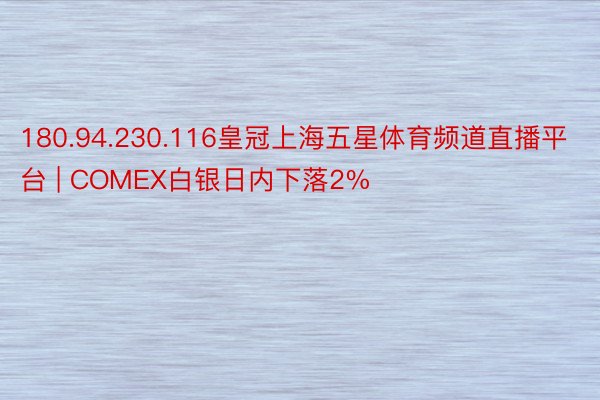 180.94.230.116皇冠上海五星体育频道直播平台 | COMEX白银日内下落2%