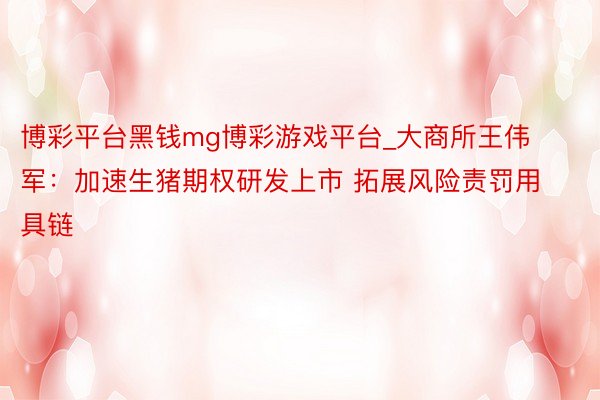 博彩平台黑钱mg博彩游戏平台_大商所王伟军：加速生猪期权研发上市 拓展风险责罚用具链