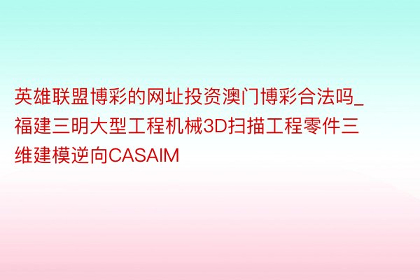 英雄联盟博彩的网址投资澳门博彩合法吗_福建三明大型工程机械3D扫描工程零件三维建模逆向CASAIM