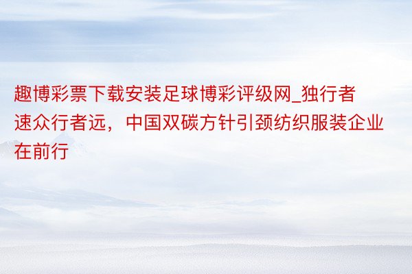 趣博彩票下载安装足球博彩评级网_独行者速众行者远，中国双碳方针引颈纺织服装企业在前行