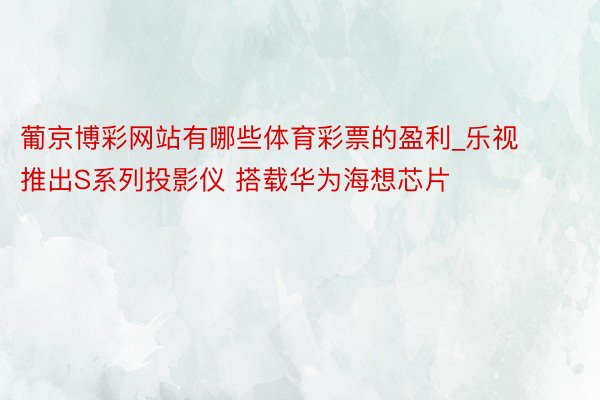 葡京博彩网站有哪些体育彩票的盈利_乐视推出S系列投影仪 搭载华为海想芯片