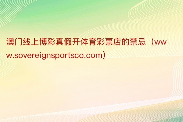 澳门线上博彩真假开体育彩票店的禁忌（www.sovereignsportsco.com）