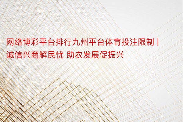 网络博彩平台排行九州平台体育投注限制 | 诚信兴商解民忧 助农发展促振兴