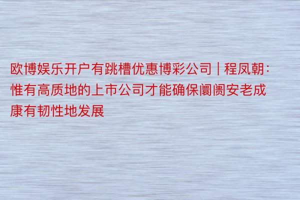 欧博娱乐开户有跳槽优惠博彩公司 | 程凤朝：惟有高质地的上市公司才能确保阛阓安老成康有韧性地发展